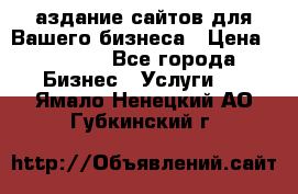 Cаздание сайтов для Вашего бизнеса › Цена ­ 5 000 - Все города Бизнес » Услуги   . Ямало-Ненецкий АО,Губкинский г.